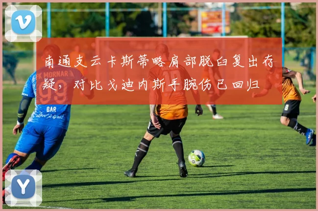 南通支云卡斯蒂略肩部脱臼复出存疑，对比戈迪内斯手腕伤已回归