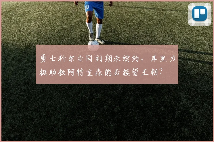 勇士科尔合同到期未续约，库里力挺助教阿特金森能否接管王朝？