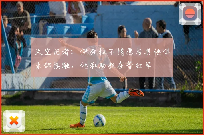天空记者：伊劳拉不情愿与其他俱乐部接触，他和助教在等红军