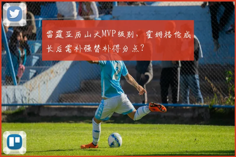 雷霆亚历山大MVP级别，霍姆格伦成长后需补强替补得分点？