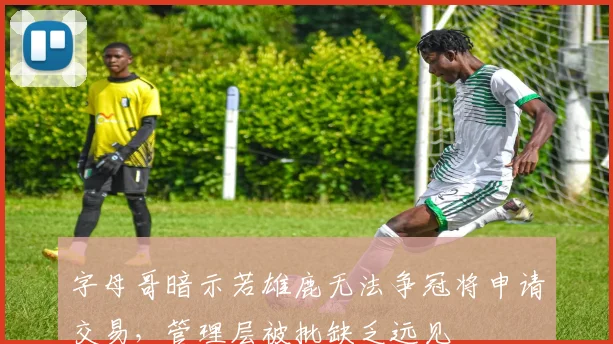 字母哥暗示若雄鹿无法争冠将申请交易，管理层被批缺乏远见