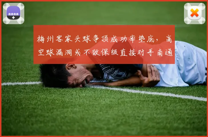梅州客家头球争顶成功率垫底，高空球漏洞或不敌保级直接对手南通支云