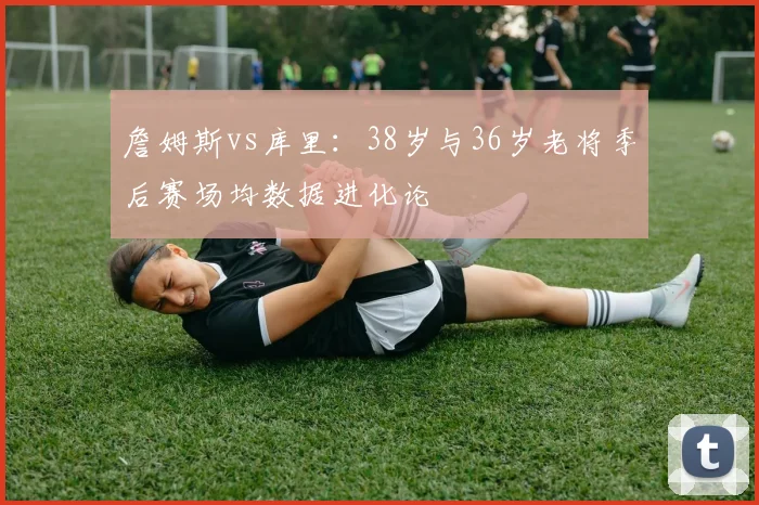 詹姆斯vs库里：38岁与36岁老将季后赛场均数据进化论