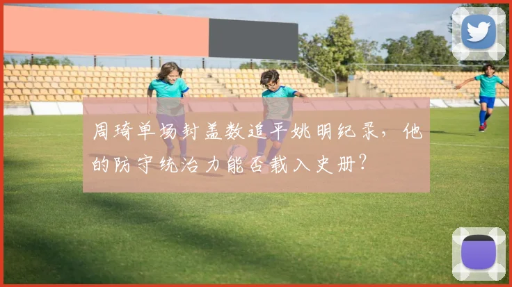 周琦单场封盖数追平姚明纪录，他的防守统治力能否载入史册？