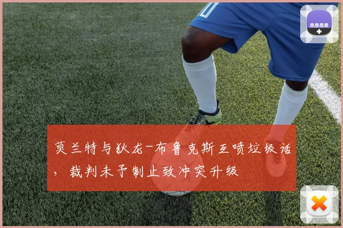 莫兰特与狄龙-布鲁克斯互喷垃圾话，裁判未予制止致冲突升级